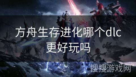 方舟生存进化哪个dlc更好玩吗 方舟生存进化哪个dlc更好玩吗