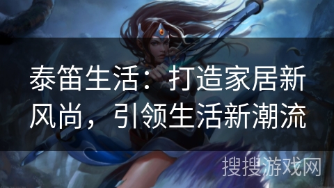 泰笛生活：打造家居新风尚，引领生活新潮流