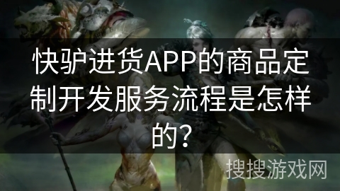 快驴进货APP的商品定制开发服务流程是怎样的？