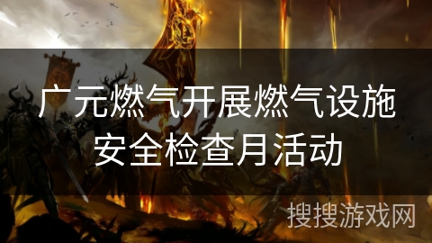 广元燃气开展燃气设施安全检查月活动