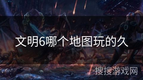 文明6哪个地图玩的久 文明6哪个地图玩的久