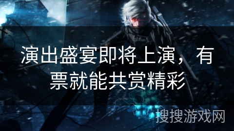 演出盛宴即将上演,有票就能共赏精彩 演出盛宴即将上演,有票就能共赏精彩