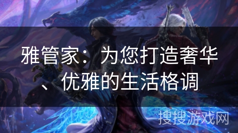 雅管家:为您打造奢华、优雅的生活格调 雅管家:为您打造奢华、优雅的生活格调