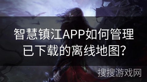 智慧镇江APP如何管理已下载的离线地图？