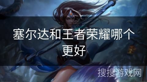 塞尔达和王者荣耀哪个更好 塞尔达和王者荣耀哪个更好