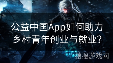 公益中国App如何助力乡村青年创业与就业？