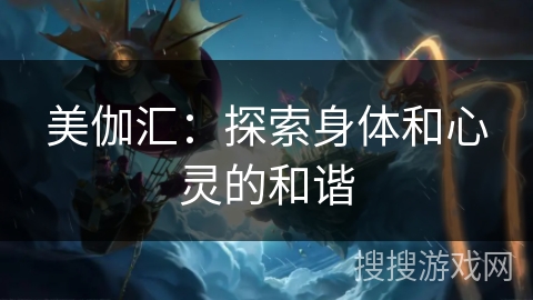 美伽汇:探索身体和心灵的和谐 美伽汇:探索身体和心灵的和谐