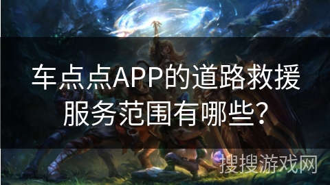 车点点APP的道路救援服务范围有哪些？