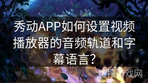 秀动APP如何设置视频播放器的音频轨道和字幕语言? 秀动APP如何设置视频播放器的音频轨道和字幕语言?