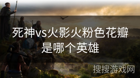 死神vs火影火粉色花瓣是哪个英雄