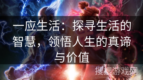 一应生活:探寻生活的智慧,领悟人生的真谛与价值 一应生活:探寻生活的智慧,领悟人生的真谛与价值