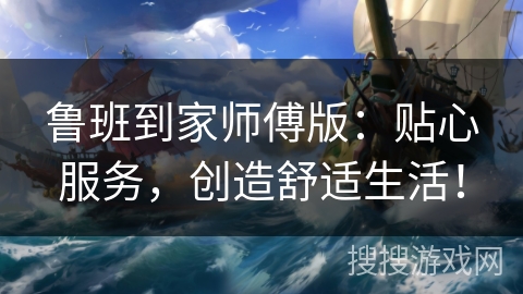 鲁班到家师傅版：贴心服务，创造舒适生活！