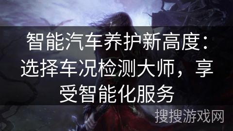 智能汽车养护新高度：选择车况检测大师，享受智能化服务