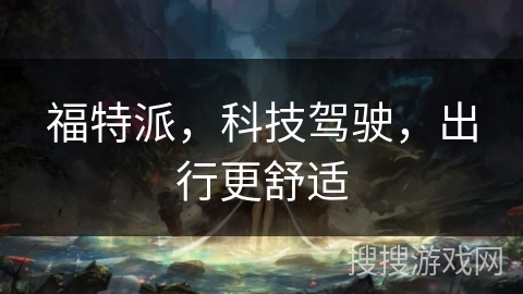 福特派,科技驾驶,出行更舒适 福特派,科技驾驶,出行更舒适