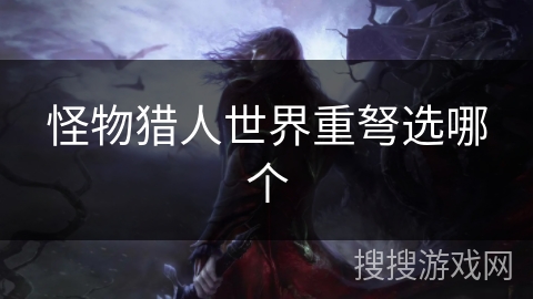 怪物猎人世界重弩选哪个 怪物猎人世界重弩选哪个