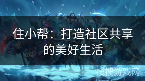 住小帮：打造社区共享的美好生活