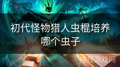 初代怪物猎人虫棍培养哪个虫子