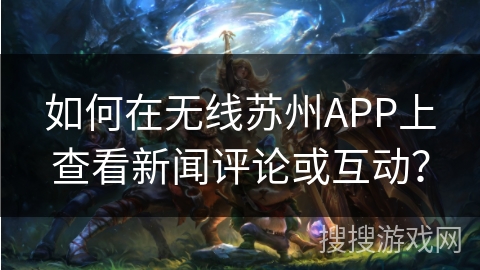 如何在无线苏州APP上查看新闻评论或互动？