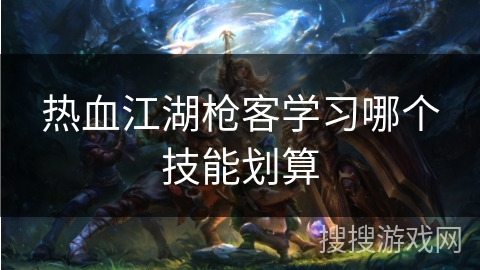 热血江湖枪客学习哪个技能划算