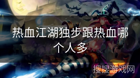 热血江湖独步跟热血哪个人多 热血江湖独步跟热血哪个人多