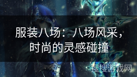服装八场：八场风采，时尚的灵感碰撞