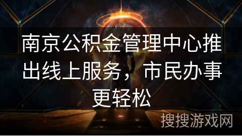 南京公积金管理中心推出线上服务，市民办事更轻松