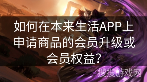 如何在本来生活APP上申请商品的会员升级或会员权益？