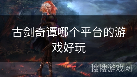 古剑奇谭哪个平台的游戏好玩 古剑奇谭哪个平台的游戏好玩