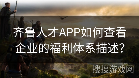 齐鲁人才APP如何查看企业的福利体系描述？