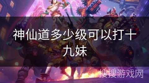 神仙道多少级可以打十九妹