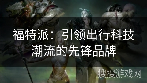 福特派：引领出行科技潮流的先锋品牌