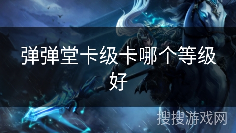 弹弹堂卡级卡哪个等级好 弹弹堂卡级卡哪个等级好