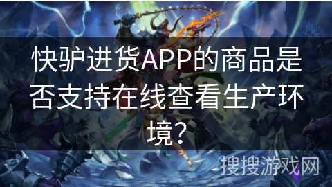 快驴进货APP的商品是否支持在线查看生产环境？