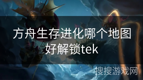 方舟生存进化哪个地图好解锁tek