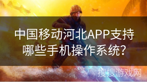 中国移动河北APP支持哪些手机操作系统？