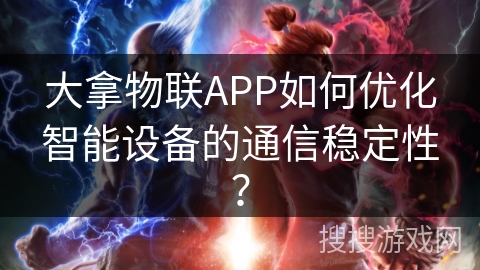 大拿物联APP如何优化智能设备的通信稳定性？