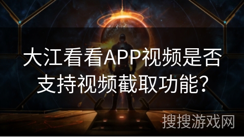 大江看看APP视频是否支持视频截取功能？