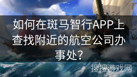 如何在斑马智行APP上查找附近的航空公司办事处？