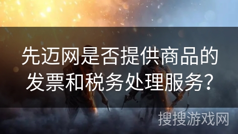 先迈网是否提供商品的发票和税务处理服务？