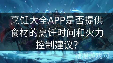 烹饪大全APP是否提供食材的烹饪时间和火力控制建议？