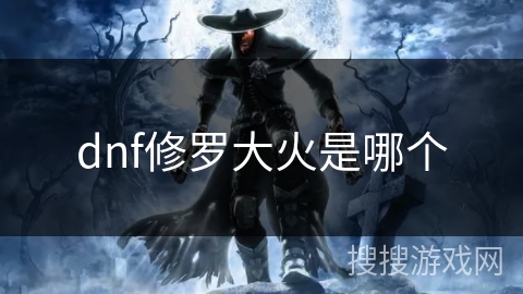 dnf修罗大火是哪个 dnf修罗大火是哪个