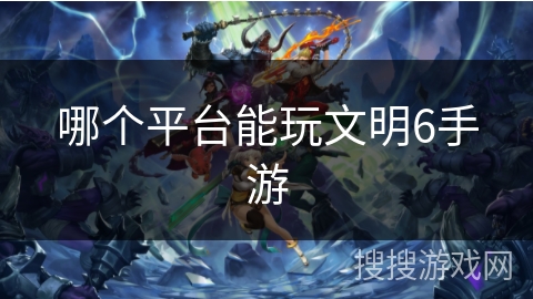 哪个平台能玩文明6手游