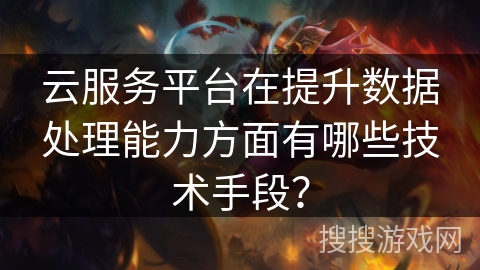 云服务平台在提升数据处理能力方面有哪些技术手段？