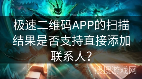 极速二维码APP的扫描结果是否支持直接添加联系人？