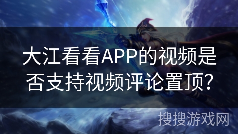 大江看看APP的视频是否支持视频评论置顶？