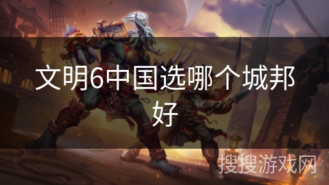 文明6中国选哪个城邦好 文明6中国选哪个城邦好