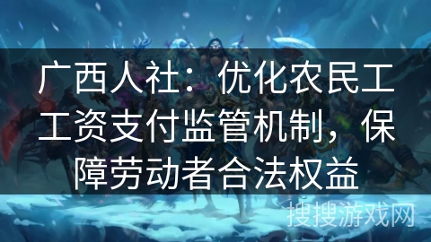 广西人社：优化农民工工资支付监管机制，保障劳动者合法权益