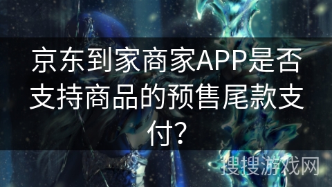 京东到家商家APP是否支持商品的预售尾款支付？