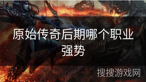 原始传奇后期哪个职业强势