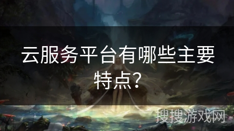 云服务平台有哪些主要特点？